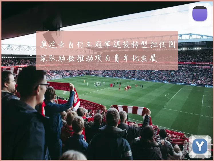 奥运会自行车冠军退役转型担任国家队助教推动项目青年化发展