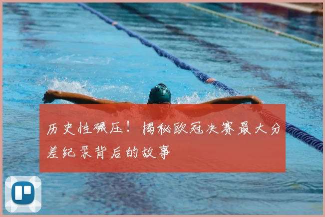 历史性碾压！揭秘欧冠决赛最大分差纪录背后的故事