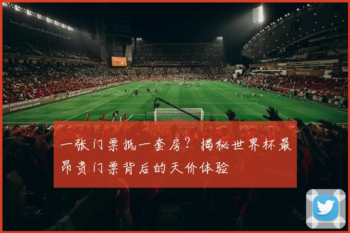 一张门票抵一套房？揭秘世界杯最昂贵门票背后的天价体验