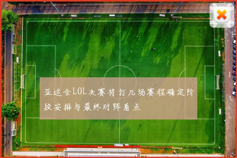 亚运会LOL决赛将打几场赛程确定阶段安排与最终对阵看点