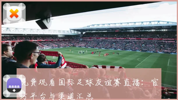 免费观看国际足球友谊赛直播：官方平台与渠道汇总