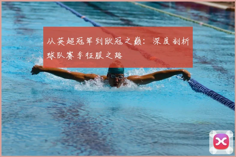 从英超冠军到欧冠之巅：深度剖析球队赛季征服之路