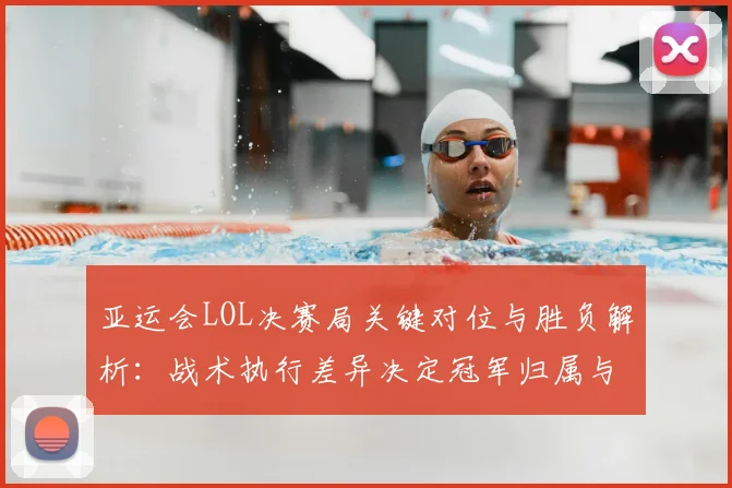 亚运会LOL决赛局关键对位与胜负解析：战术执行差异决定冠军归属与奖牌影响