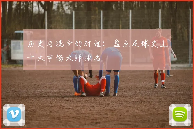 历史与现今的对话：盘点足球史上十大中场大师排名