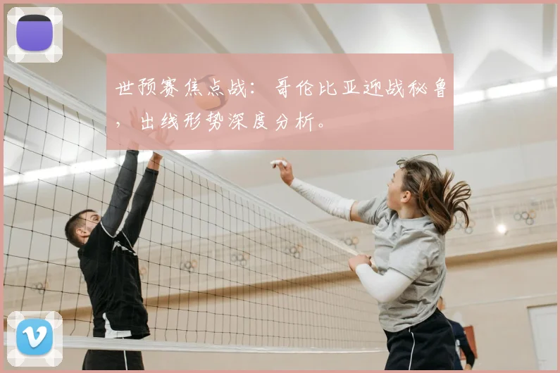 世预赛焦点战：哥伦比亚迎战秘鲁，出线形势深度分析。