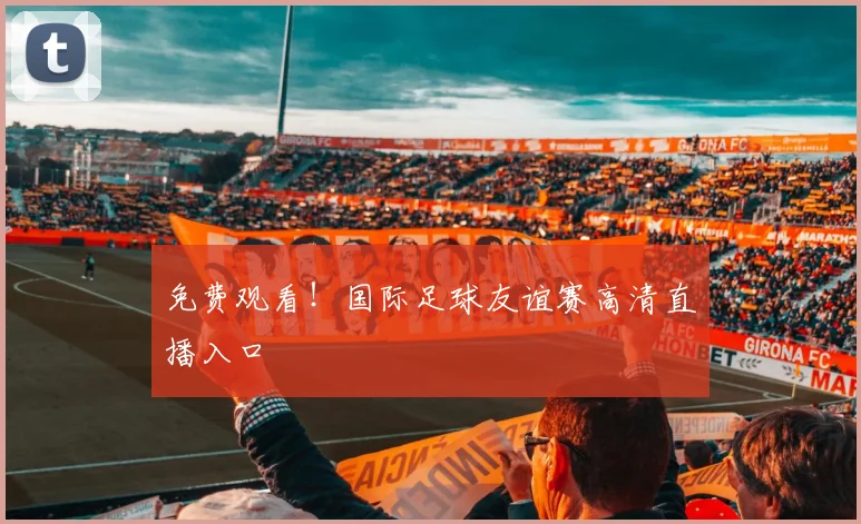 免费观看！国际足球友谊赛高清直播入口