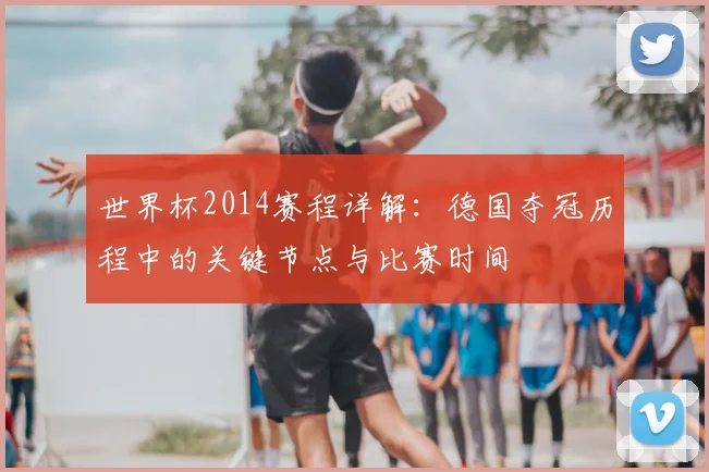 世界杯2014赛程详解：德国夺冠历程中的关键节点与比赛时间