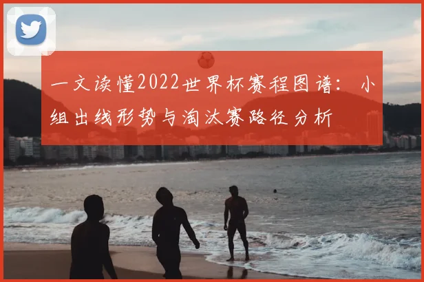 一文读懂2022世界杯赛程图谱：小组出线形势与淘汰赛路径分析