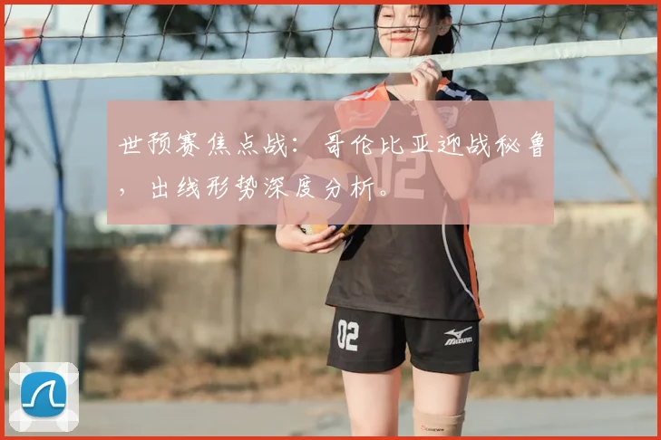 世预赛焦点战：哥伦比亚迎战秘鲁，出线形势深度分析。