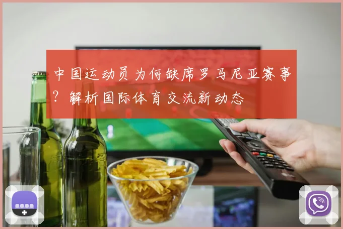 中国运动员为何缺席罗马尼亚赛事？解析国际体育交流新动态