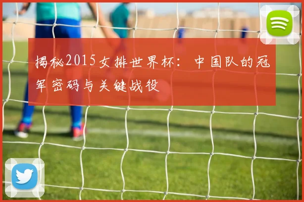 揭秘2015女排世界杯：中国队的冠军密码与关键战役