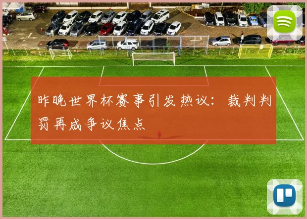 昨晚世界杯赛事引发热议：裁判判罚再成争议焦点