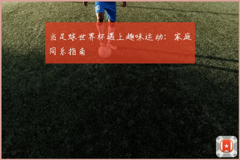 当足球世界杯遇上趣味运动：家庭同乐指南