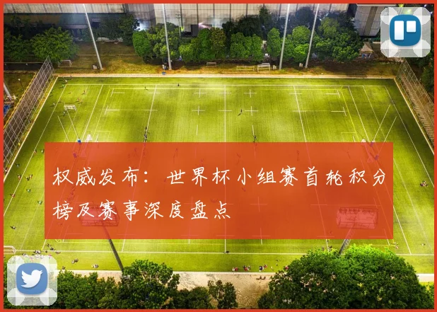 权威发布：世界杯小组赛首轮积分榜及赛事深度盘点