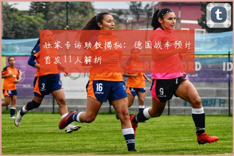独家专访助教揭秘:德国战车预计首发11人解析