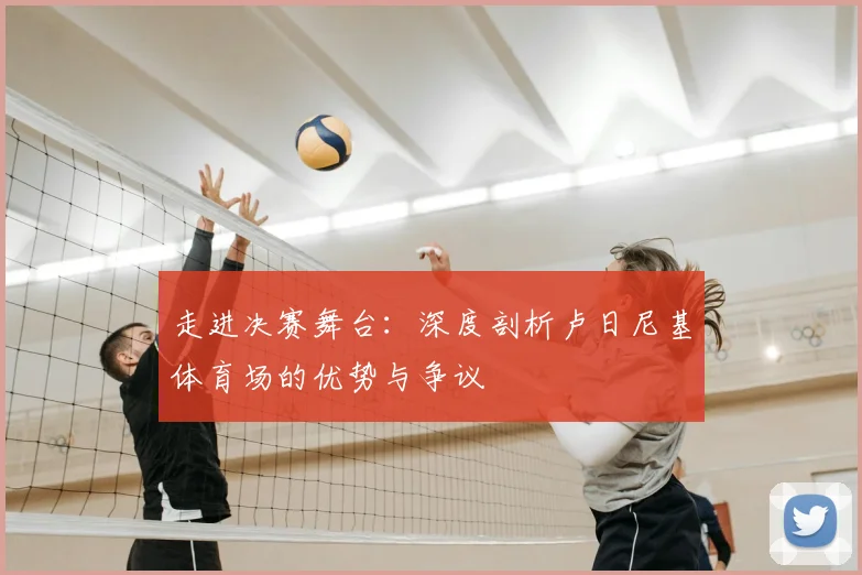 走进决赛舞台：深度剖析卢日尼基体育场的优势与争议