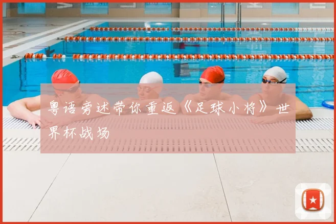 粤语旁述带你重返《足球小将》世界杯战场