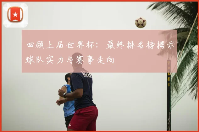 回顾上届世界杯：最终排名榜揭示球队实力与赛事走向