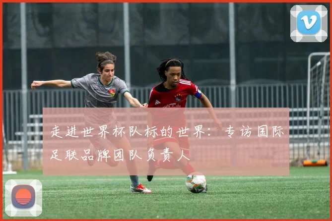 走进世界杯队标的世界：专访国际足联品牌团队负责人