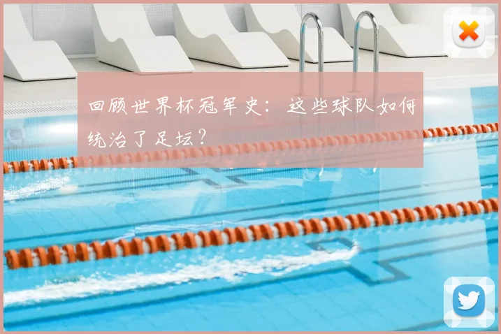 回顾世界杯冠军史：这些球队如何统治了足坛？
