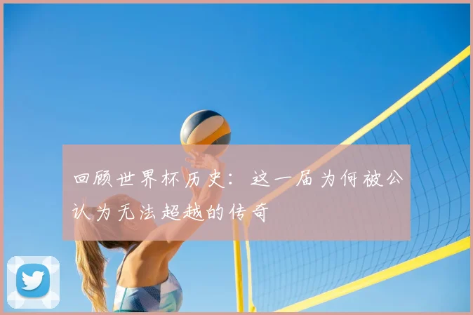 回顾世界杯历史：这一届为何被公认为无法超越的传奇