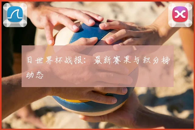 日世界杯战报：最新赛果与积分榜动态