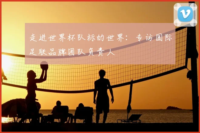 走进世界杯队标的世界：专访国际足联品牌团队负责人