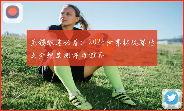无锡球迷必看：2026世界杯观赛地点全维度测评与推荐