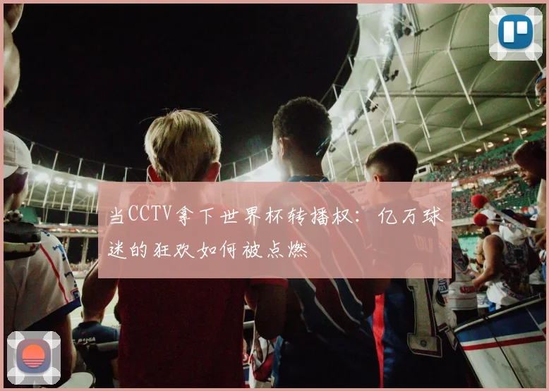 当CCTV拿下世界杯转播权：亿万球迷的狂欢如何被点燃