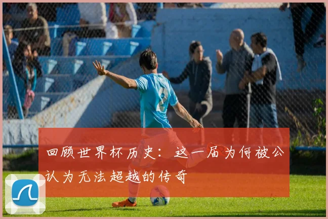 回顾世界杯历史：这一届为何被公认为无法超越的传奇