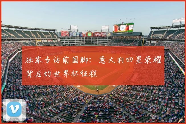 独家专访前国脚：意大利四星荣耀背后的世界杯征程