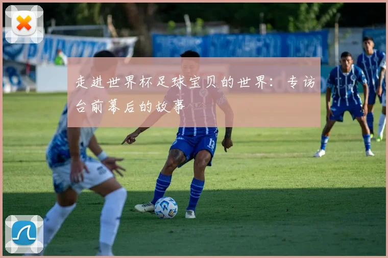 走进世界杯足球宝贝的世界：专访台前幕后的故事