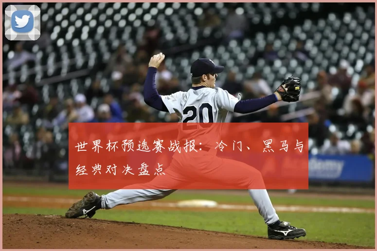 世界杯预选赛战报：冷门、黑马与经典对决盘点