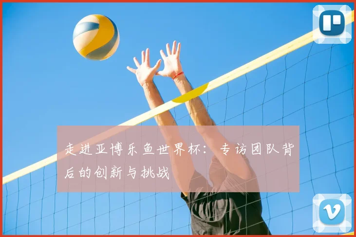 走进亚博乐鱼世界杯：专访团队背后的创新与挑战