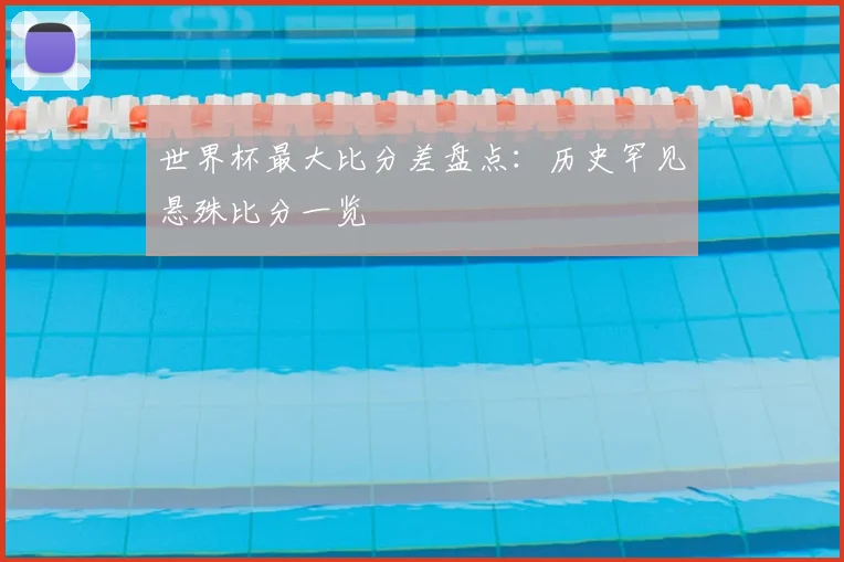 世界杯最大比分差盘点：历史罕见悬殊比分一览