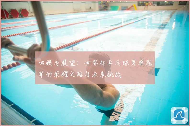 回顾与展望：世界杯乒乓球男单冠军的荣耀之路与未来挑战