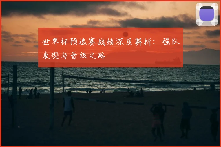世界杯预选赛战绩深度解析：强队表现与晋级之路