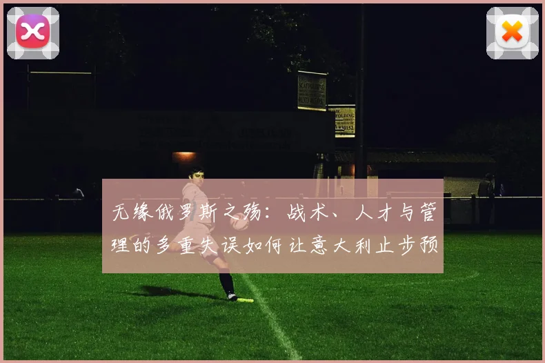 无缘俄罗斯之殇：战术、人才与管理的多重失误如何让意大利止步预选赛